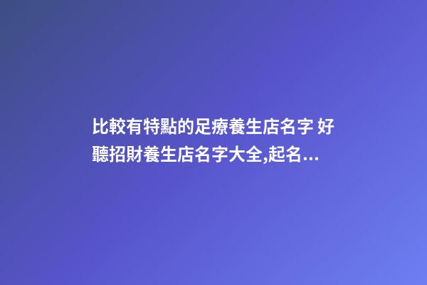 比較有特點的足療養生店名字 好聽招財養生店名字大全,起名之家-第1張-店鋪起名-玄機派